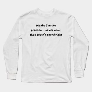 Maybe I'm the problem never mind that doesn't sound right Long Sleeve T-Shirt